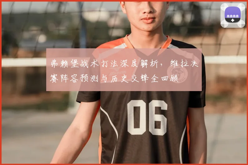 弗赖堡战术打法深度解析,维拉决赛阵容预测与历史交锋全回顾