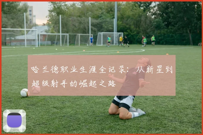 哈兰德职业生涯全记录：从新星到超级射手的崛起之路