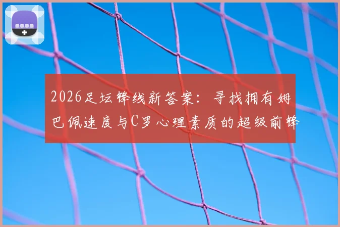 2026足坛锋线新答案:寻找拥有姆巴佩速度与C罗心理素质的超级前锋,哲凯赖什等潜力股技术解析