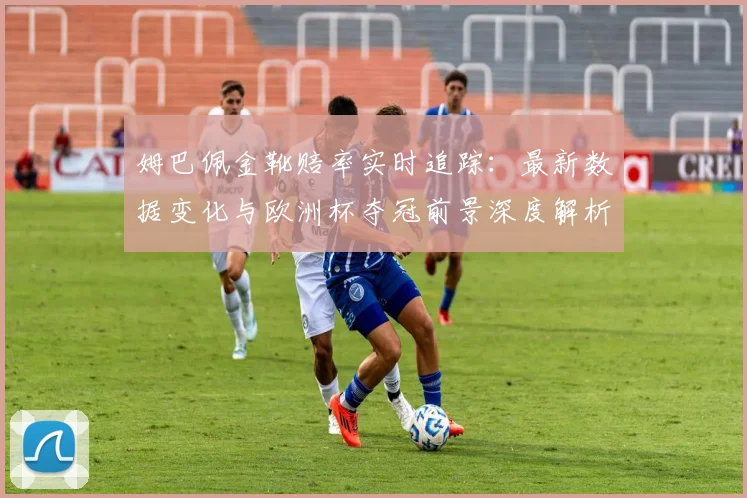 姆巴佩金靴赔率实时追踪:最新数据变化与欧洲杯夺冠前景深度解析