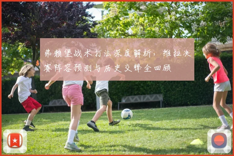 弗赖堡战术打法深度解析,维拉决赛阵容预测与历史交锋全回顾