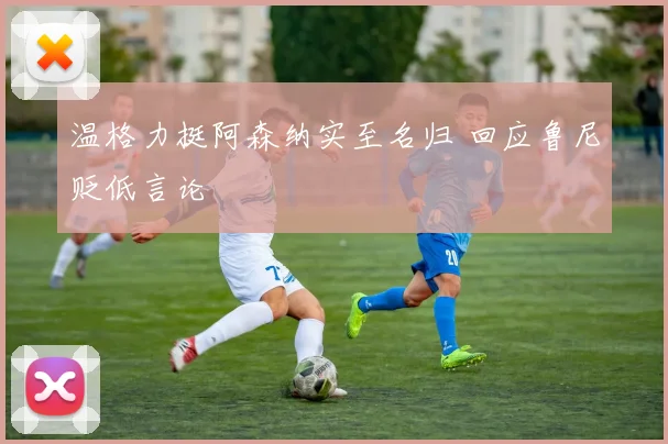 温格力挺阿森纳实至名归 回应鲁尼贬低言论
