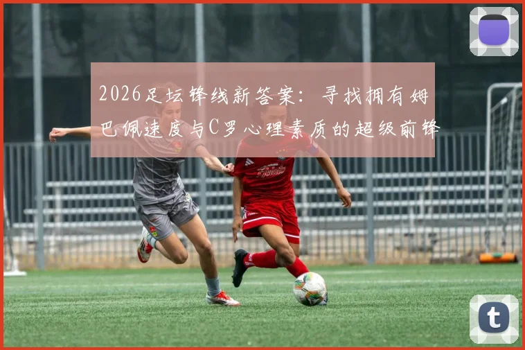 2026足坛锋线新答案:寻找拥有姆巴佩速度与C罗心理素质的超级前锋,哲凯赖什等潜力股技术解析