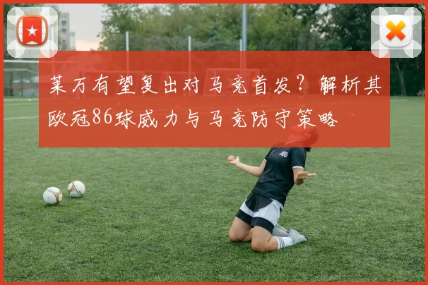 莱万有望复出对马竞首发?解析其欧冠86球威力与马竞防守策略