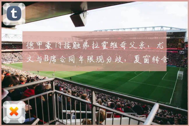 德甲豪门接触弗拉霍维奇父亲,尤文与B席合同年限现分歧,夏窗转会暗流涌动