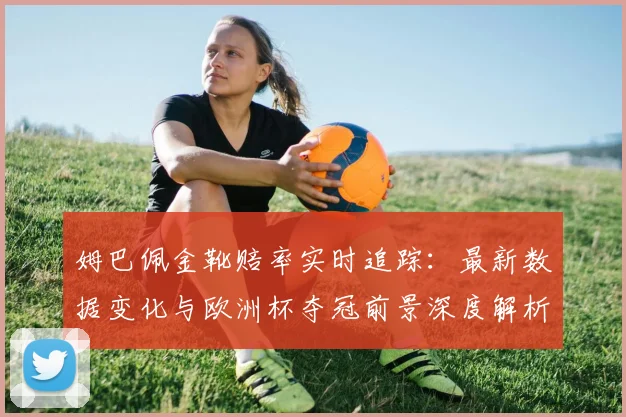 姆巴佩金靴赔率实时追踪:最新数据变化与欧洲杯夺冠前景深度解析