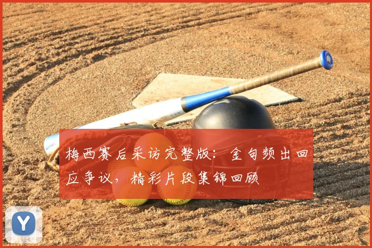 梅西赛后采访完整版:金句频出回应争议,精彩片段集锦回顾