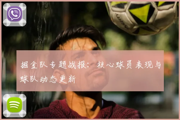 掘金队专题战报:核心球员表现与球队动态更新