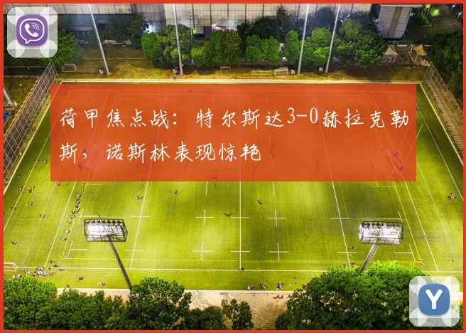 荷甲焦点战:特尔斯达3-0赫拉克勒斯,诺斯林表现惊艳