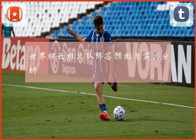 世界杯西班牙队阵容预测与实力分析