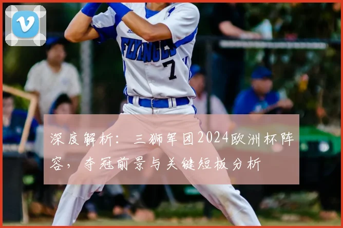 深度解析:三狮军团2024欧洲杯阵容,夺冠前景与关键短板分析