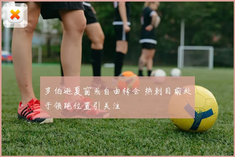 罗伯逊夏窗或自由转会 热刺目前处于领跑位置引关注
