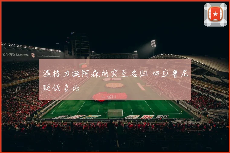 温格力挺阿森纳实至名归 回应鲁尼贬低言论