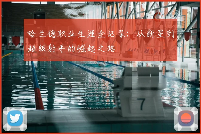 哈兰德职业生涯全记录:从新星到超级射手的崛起之路
